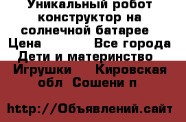 Уникальный робот-конструктор на солнечной батарее › Цена ­ 2 790 - Все города Дети и материнство » Игрушки   . Кировская обл.,Сошени п.